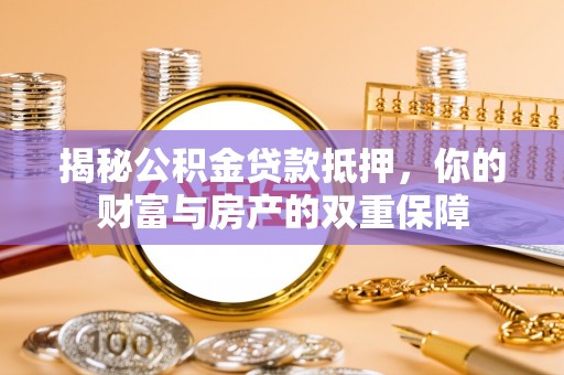 茶山揭秘公积金贷款抵押，你的财富与房产的双重保障