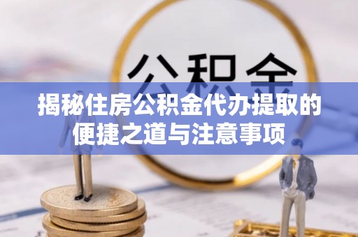 茶山揭秘住房公积金代办提取的便捷之道与注意事项