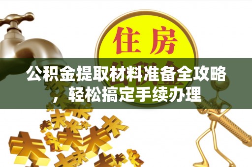 茶山公积金提取材料准备全攻略，轻松搞定手续办理