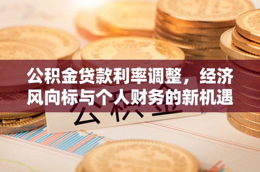 茶山公积金贷款利率调整，经济风向标与个人财务的新机遇