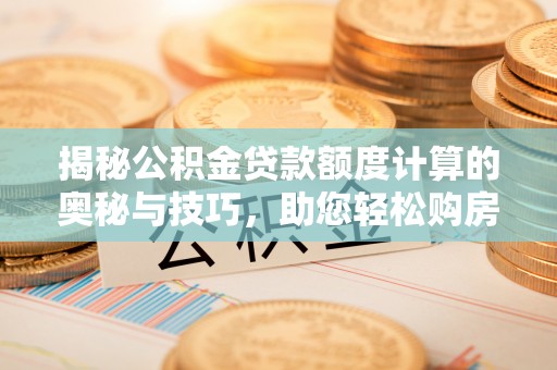 茶山揭秘公积金贷款额度计算的奥秘与技巧，助您轻松购房