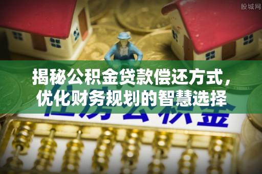 茶山揭秘公积金贷款偿还方式，优化财务规划的智慧选择