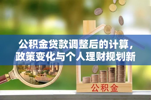 茶山公积金贷款调整后的计算，政策变化与个人理财规划新方向
