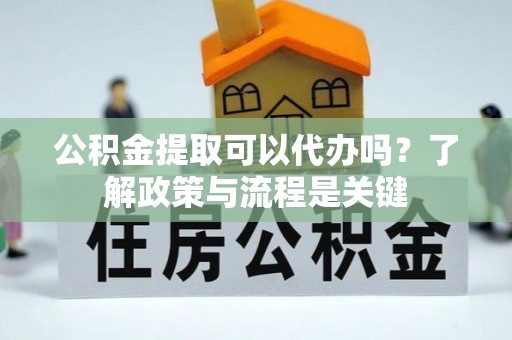 茶山公积金提取可以代办吗？了解政策与流程是关键
