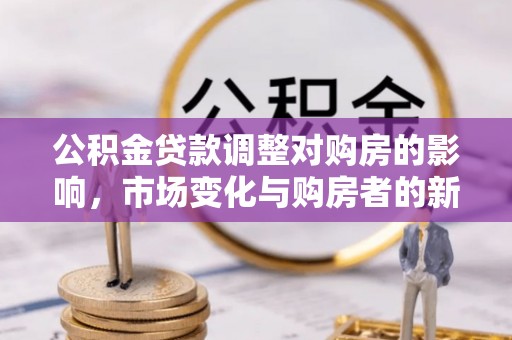茶山公积金贷款调整对购房的影响，市场变化与购房者的新选择