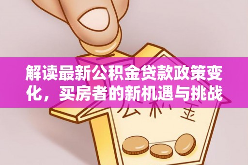 茶山解读最新公积金贷款政策变化，买房者的新机遇与挑战