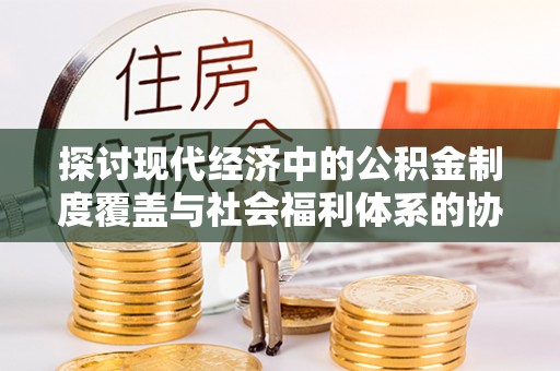 茶山探讨现代经济中的公积金制度覆盖与社会福利体系的协同发展