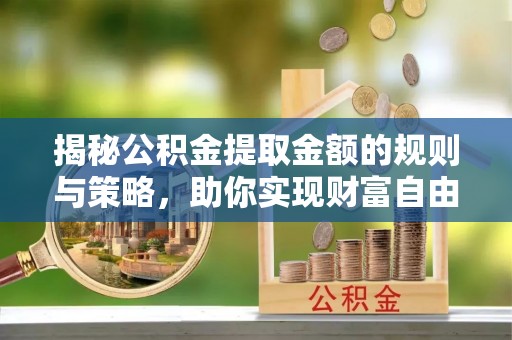 茶山揭秘公积金提取金额的规则与策略，助你实现财富自由
