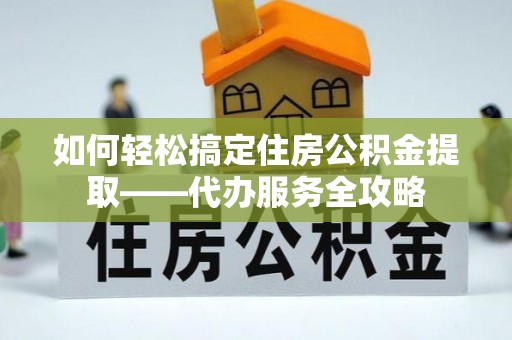 茶山如何轻松搞定住房公积金提取——代办服务全攻略
