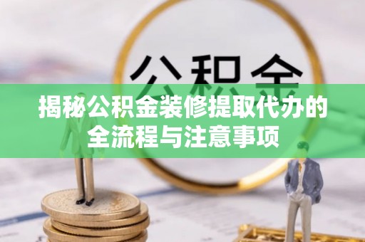 茶山揭秘公积金装修提取代办的全流程与注意事项
