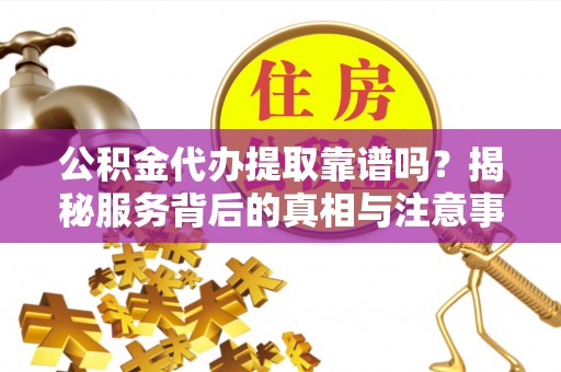 茶山公积金代办提取靠谱吗？揭秘服务背后的真相与注意事项