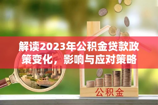 茶山解读2023年公积金贷款政策变化，影响与应对策略