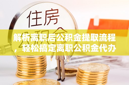 茶山解析离职后公积金提取流程，轻松搞定离职公积金代办提取手续