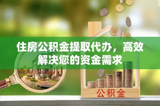 茶山住房公积金提取代办，高效解决您的资金需求