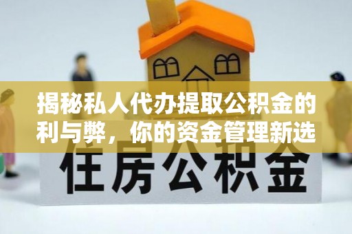 茶山揭秘私人代办提取公积金的利与弊，你的资金管理新选择