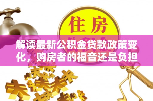 茶山解读最新公积金贷款政策变化，购房者的福音还是负担？