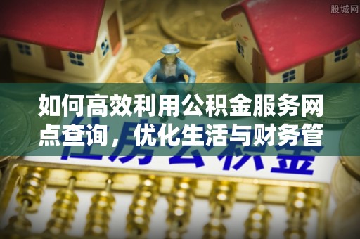 茶山如何高效利用公积金服务网点查询，优化生活与财务管理