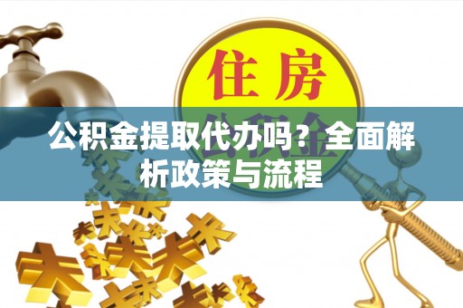 茶山公积金提取代办吗？全面解析政策与流程