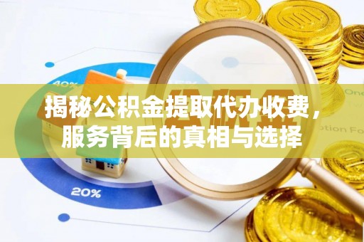 茶山揭秘公积金提取代办收费，服务背后的真相与选择