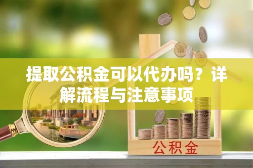 茶山提取公积金可以代办吗？详解流程与注意事项