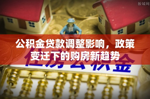 茶山公积金贷款调整影响，政策变迁下的购房新趋势