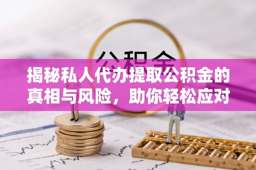 茶山揭秘私人代办提取公积金的真相与风险，助你轻松应对资金难题