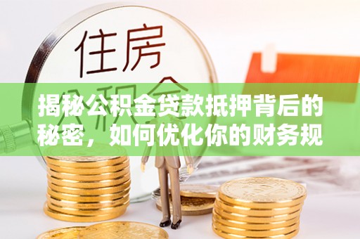 茶山揭秘公积金贷款抵押背后的秘密，如何优化你的财务规划