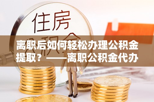 茶山离职后如何轻松办理公积金提取？——离职公积金代办提取服务详解
