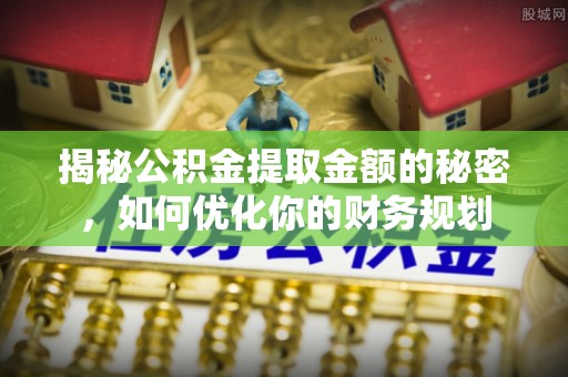 茶山揭秘公积金提取金额的秘密，如何优化你的财务规划