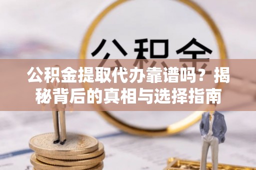茶山公积金提取代办靠谱吗？揭秘背后的真相与选择指南