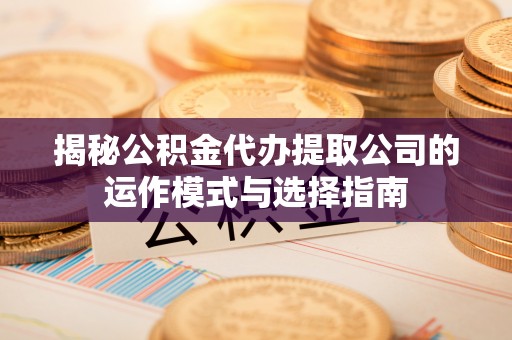 茶山揭秘公积金代办提取公司的运作模式与选择指南