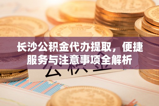 茶山长沙公积金代办提取，便捷服务与注意事项全解析