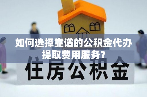 茶山如何选择靠谱的公积金代办提取费用服务？