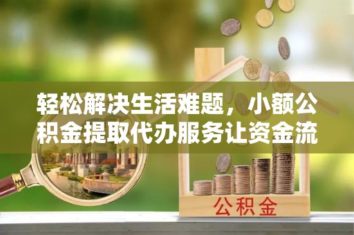 茶山轻松解决生活难题，小额公积金提取代办服务让资金流动更便捷