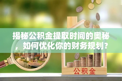 茶山揭秘公积金提取时间的奥秘，如何优化你的财务规划？