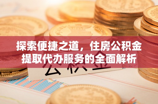 茶山探索便捷之道，住房公积金提取代办服务的全面解析