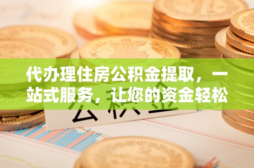 茶山代办理住房公积金提取，一站式服务，让您的资金轻松到账