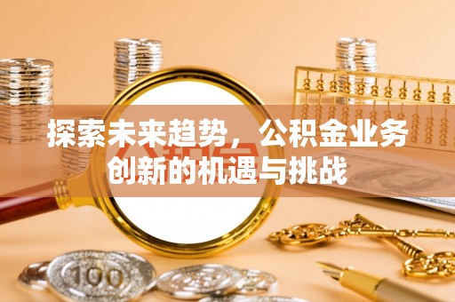 茶山探索未来趋势，公积金业务创新的机遇与挑战
