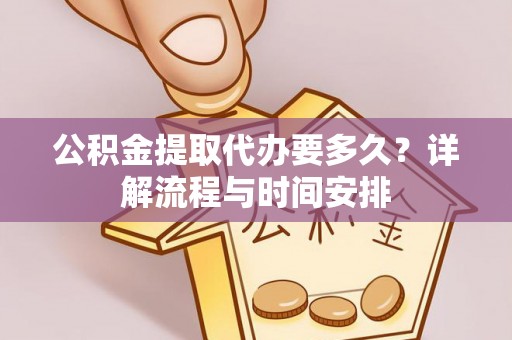 茶山公积金提取代办要多久？详解流程与时间安排
