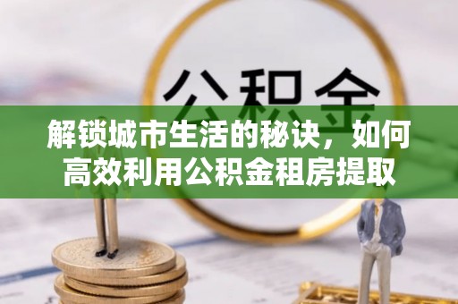 茶山解锁城市生活的秘诀，如何高效利用公积金租房提取