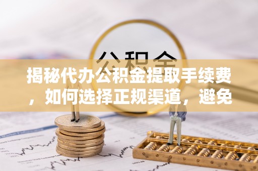 茶山揭秘代办公积金提取手续费，如何选择正规渠道，避免上当受骗