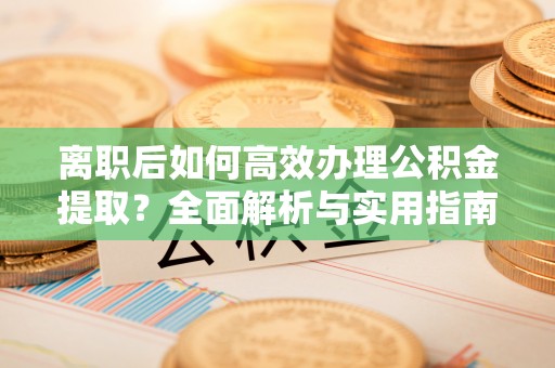 茶山离职后如何高效办理公积金提取？全面解析与实用指南