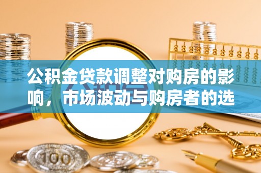 茶山公积金贷款调整对购房的影响，市场波动与购房者的选择