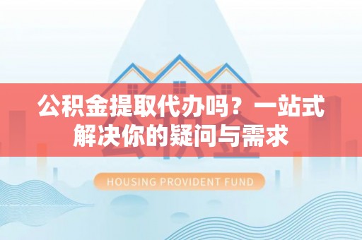 茶山公积金提取代办吗？一站式解决你的疑问与需求