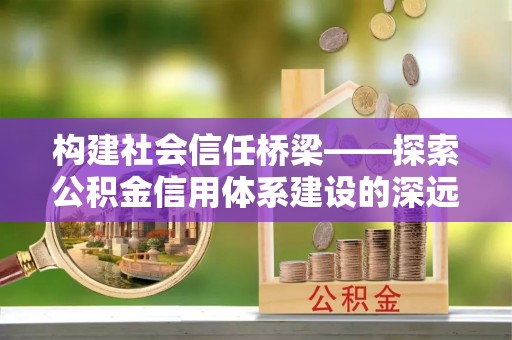 茶山构建社会信任桥梁——探索公积金信用体系建设的深远意义