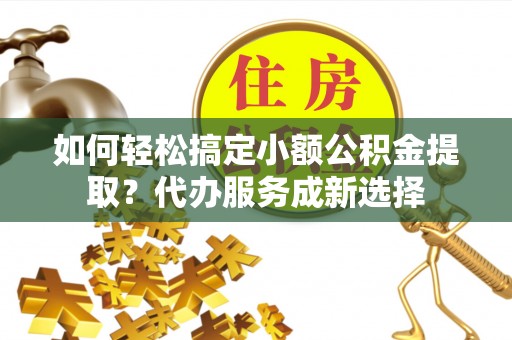 茶山如何轻松搞定小额公积金提取？代办服务成新选择