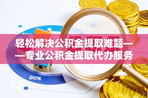 茶山轻松解决公积金提取难题——专业公积金提取代办服务详解