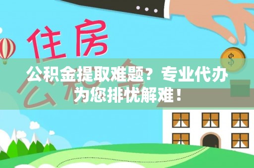 茶山公积金提取难题？专业代办为您排忧解难！