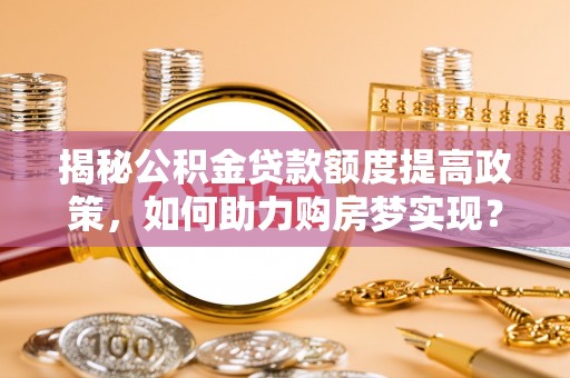 茶山揭秘公积金贷款额度提高政策，如何助力购房梦实现？