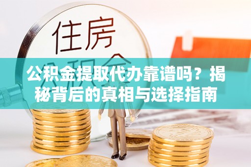 茶山公积金提取代办靠谱吗？揭秘背后的真相与选择指南